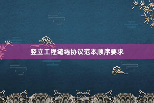 竖立工程缱绻协议范本顺序要求