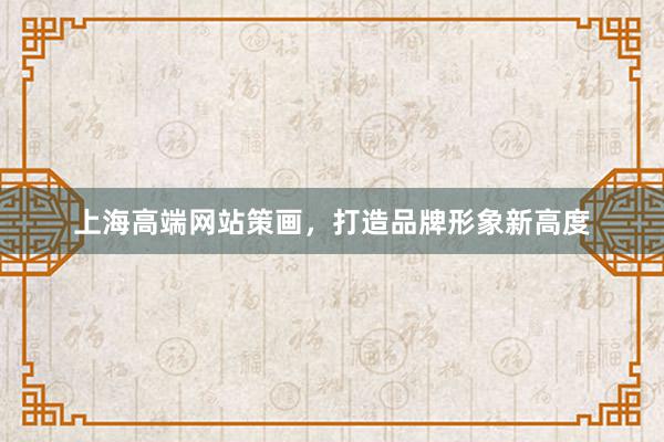 上海高端网站策画，打造品牌形象新高度