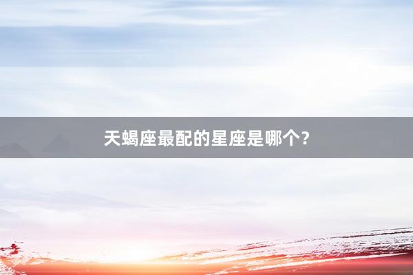 天蝎座最配的星座是哪个？